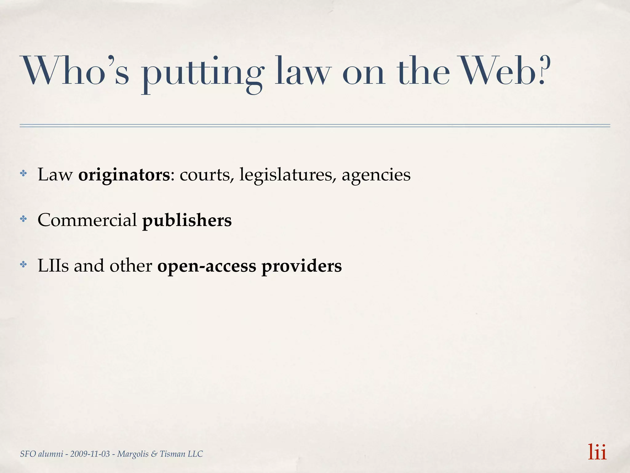 Who’s putting law on the Web?

✤   Law originators: courts, legislatures, agencies

✤   Commercial publishers

✤   LIIs and other open-access providers




SFO alumni - 2009-11-03 - Margolis & Tisman LLC       lii
 