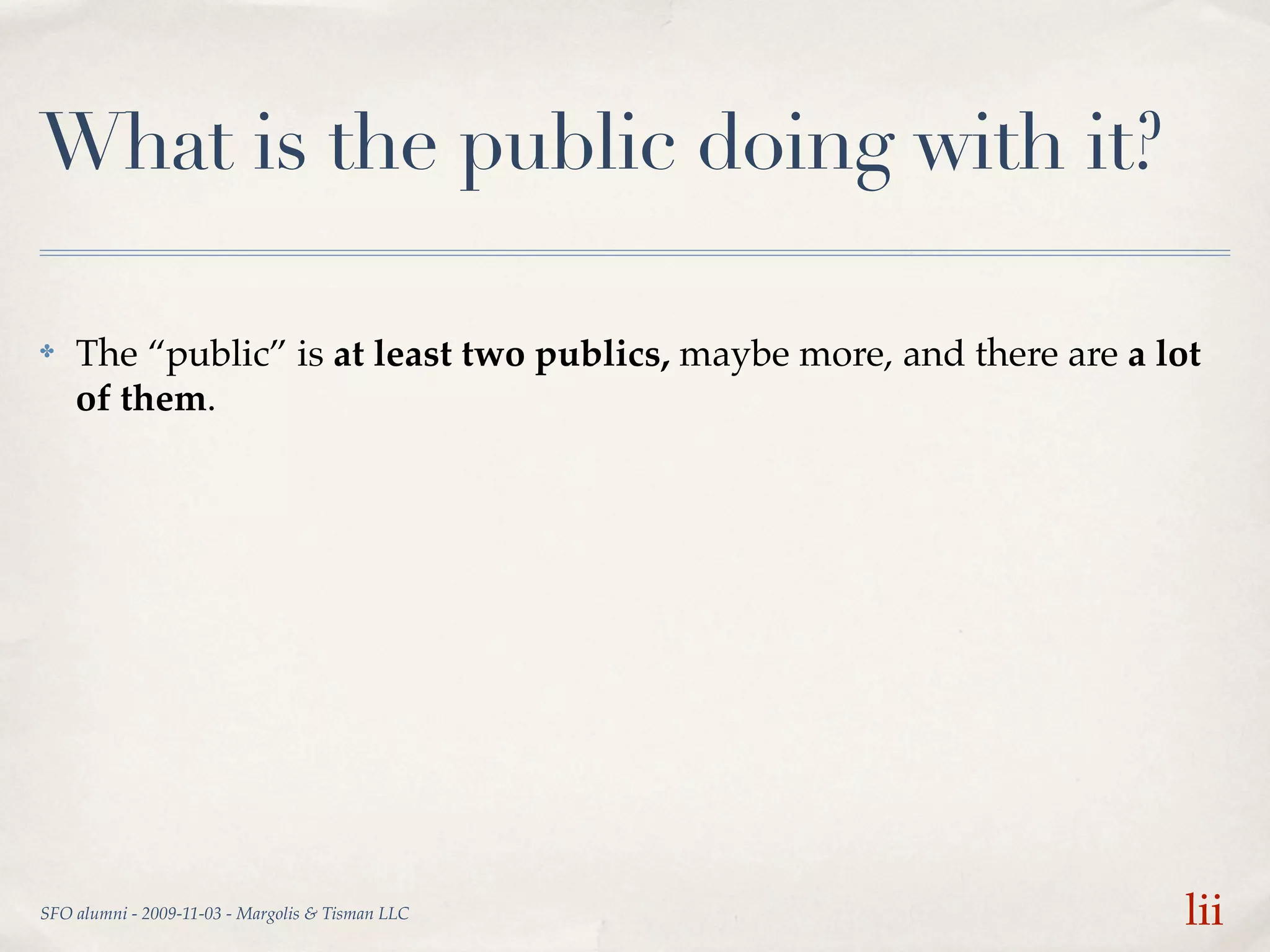 What is the public doing with it?

✤   The “public” is at least two publics, maybe more, and there are a lot
    of them.




SFO alumni - 2009-11-03 - Margolis & Tisman LLC                         lii
 