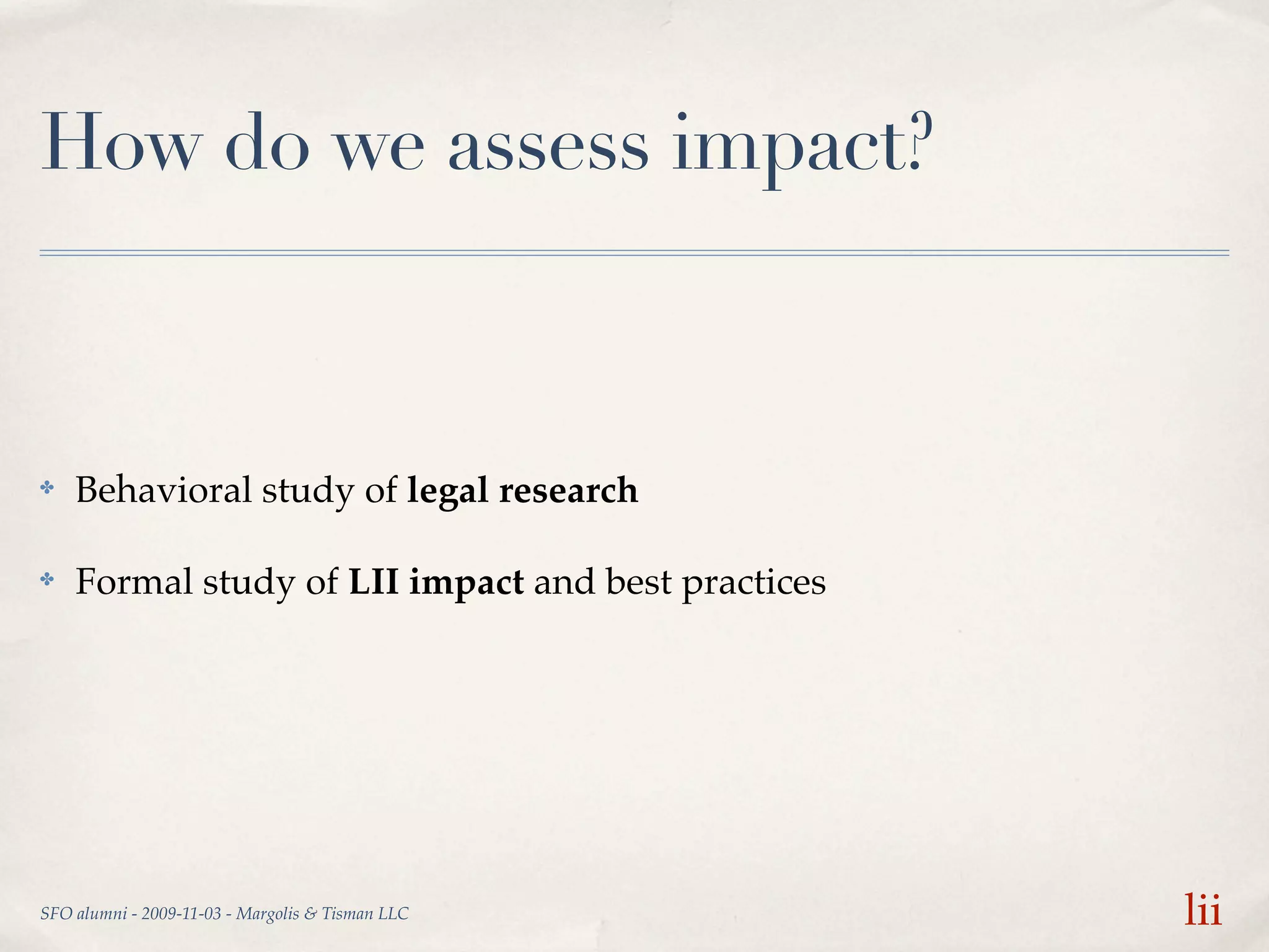 How do we assess impact?



✤   Behavioral study of legal research

✤   Formal study of LII impact and best practices




SFO alumni - 2009-11-03 - Margolis & Tisman LLC     lii
 