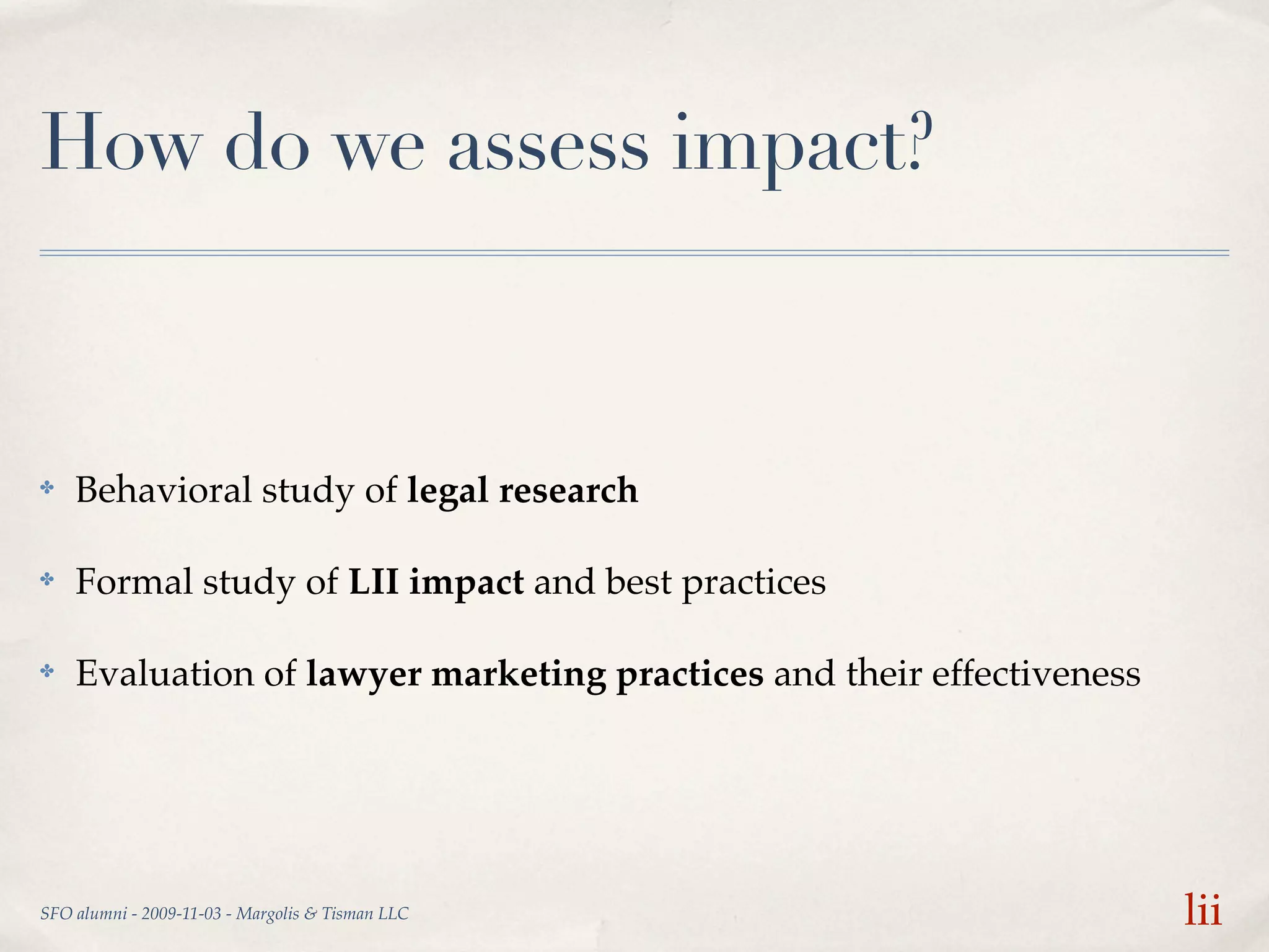 How do we assess impact?



✤   Behavioral study of legal research

✤   Formal study of LII impact and best practices

✤   Evaluation of lawyer marketing practices and their effectiveness




SFO alumni - 2009-11-03 - Margolis & Tisman LLC                        lii
 