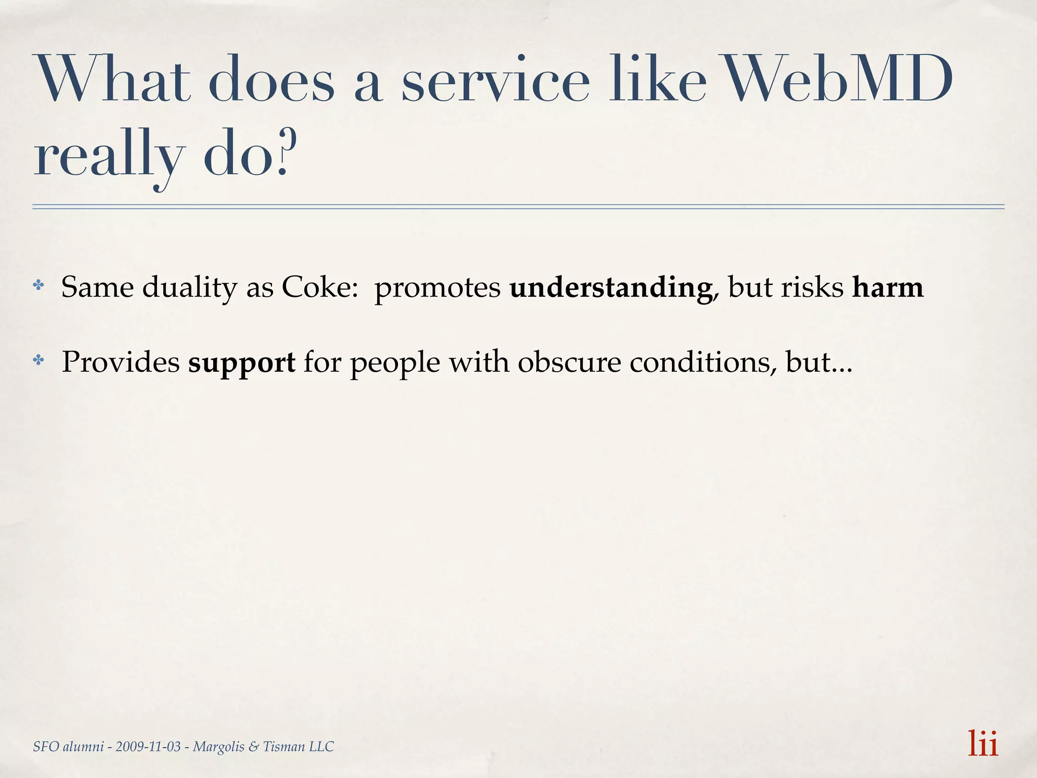 What does a service like WebMD
really do?
✤   Same duality as Coke: promotes understanding, but risks harm

✤   Provides support for people with obscure conditions, but...




SFO alumni - 2009-11-03 - Margolis & Tisman LLC                    lii
 