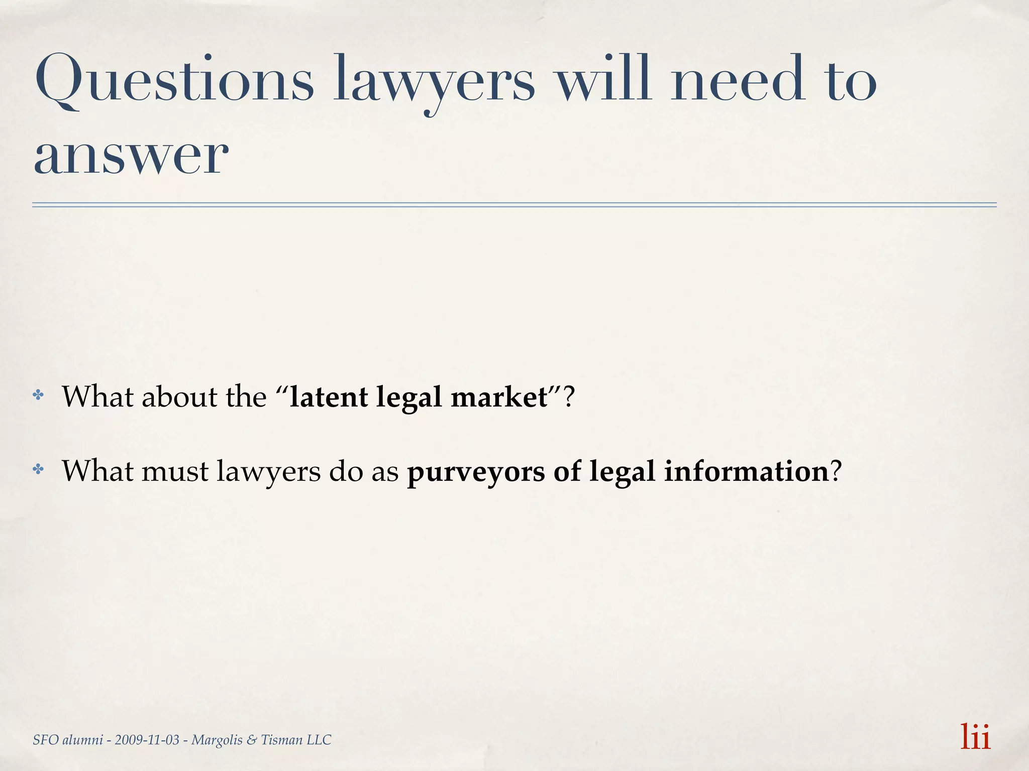 Questions lawyers will need to
answer


✤   What about the “latent legal market”?

✤   What must lawyers do as purveyors of legal information?




SFO alumni - 2009-11-03 - Margolis & Tisman LLC               lii
 