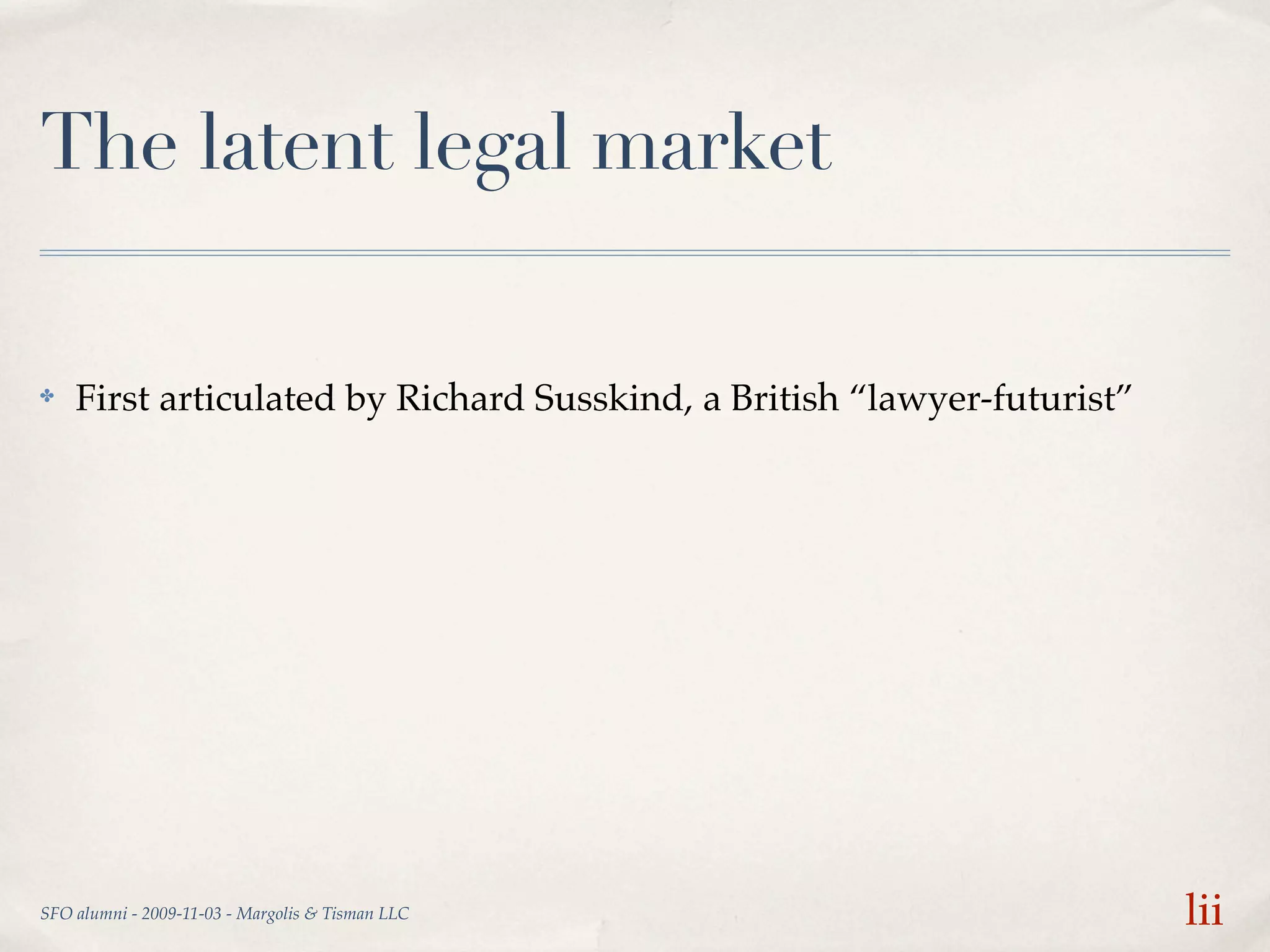 The latent legal market

✤   First articulated by Richard Susskind, a British “lawyer-futurist”




SFO alumni - 2009-11-03 - Margolis & Tisman LLC                          lii
 