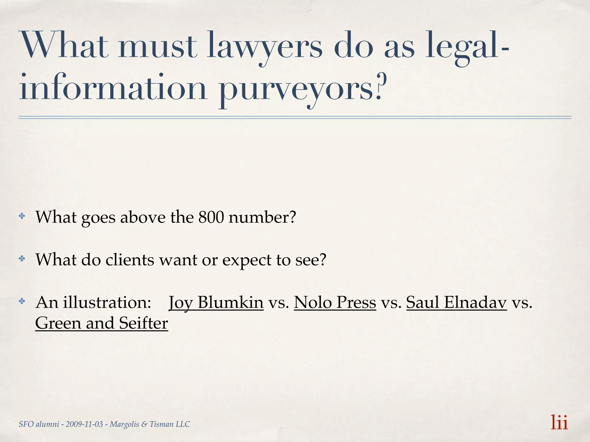 What must lawyers do as legal-
information purveyors?


✤   What goes above the 800 number?

✤   What do clients want or expect to see?

✤   An illustration: Joy Blumkin vs. Nolo Press vs. Saul Elnadav vs.
    Green and Seifter




SFO alumni - 2009-11-03 - Margolis & Tisman LLC                        lii
 