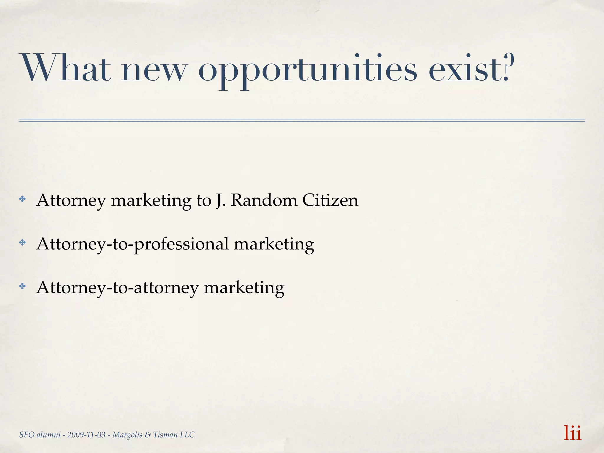 What new opportunities exist?


✤   Attorney marketing to J. Random Citizen

✤   Attorney-to-professional marketing

✤   Attorney-to-attorney marketing




SFO alumni - 2009-11-03 - Margolis & Tisman LLC   lii
 
