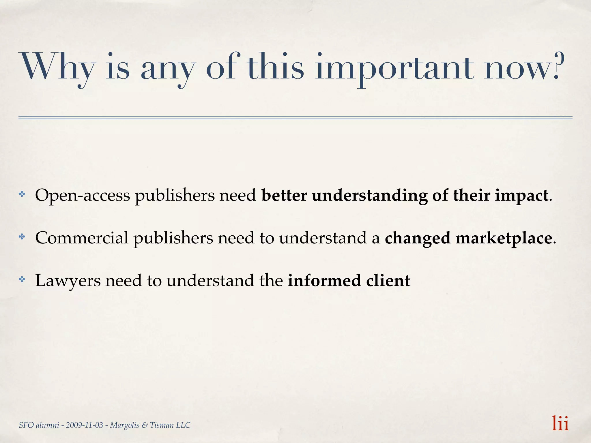 Why is any of this important now?


✤   Open-access publishers need better understanding of their impact.

✤   Commercial publishers need to understand a changed marketplace.

✤   Lawyers need to understand the informed client




SFO alumni - 2009-11-03 - Margolis & Tisman LLC                     lii
 