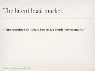 The latent legal market

✤   First articulated by Richard Susskind, a British “lawyer-futurist”




SFO alumni - 2009-11-0...