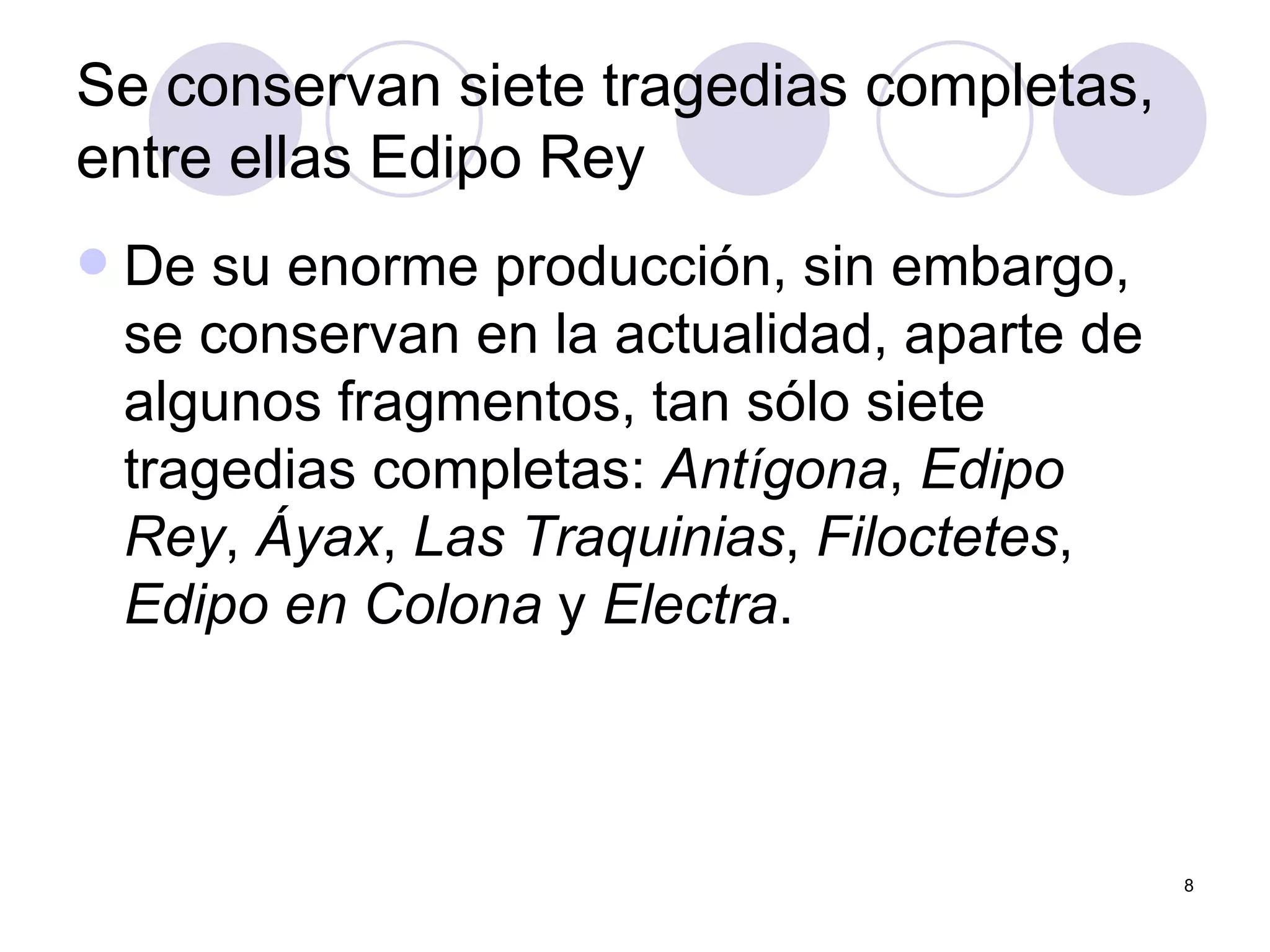 Se conservan siete tragedias completas, entre ellas Edipo Rey  De su enorme producción, sin embargo, se conservan en la actualidad, aparte de algunos fragmentos, tan sólo siete tragedias completas:  Antígona ,  Edipo Rey ,  Áyax ,  Las Traquinias ,  Filoctetes ,  Edipo en Colona  y  Electra .  