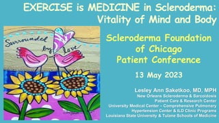 EXERCISE is MEDICINE in Scleroderma:
Vitality of Mind and Body
Lesley Ann Saketkoo, MD, MPH
New Orleans Scleroderma & Sarcoidosis
Patient Care & Research Center
University Medical Center – Comprehensive Pulmonary
Hypertension Center & ILD Clinic Programs
Louisiana State University & Tulane Schools of Medicine
Scleroderma Foundation
of Chicago
Patient Conference
13 May 2023
 