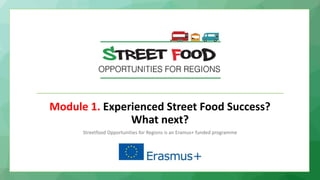 Module 1. Experienced Street Food Success?
What next?
Streetfood Opportunities for Regions is an Eramus+ funded programme
 