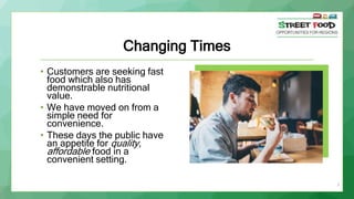 Changing Times
• Customers are seeking fast
food which also has
demonstrable nutritional
value.
• We have moved on from a
simple need for
convenience.
• These days the public have
an appetite for quality,
affordable food in a
convenient setting.
3
 