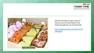 31
BAD BROWNIE
Click the link below to get a taste of
how you can turn your dreams into
reality through the use of street food:
https://www.youtube.com/watch?v=CS
19RxsgGTY
 