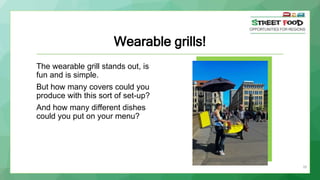 Wearable grills!
The wearable grill stands out, is
fun and is simple.
But how many covers could you
produce with this sort of set-up?
And how many different dishes
could you put on your menu?
39
 