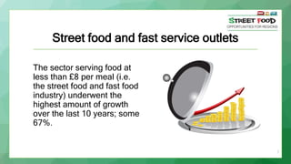Street food and fast service outlets
The sector serving food at
less than £8 per meal (i.e.
the street food and fast food
industry) underwent the
highest amount of growth
over the last 10 years; some
67%.
7
 