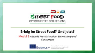 Erfolg im Street Food? Und jetzt?
Modul 1 Aktuelle Marktsituation: Entwicklung und
Konkurrenz
Street Food Opportunities for Regions wird
im Rahmen des Erasmus+ Programms der
Europäischen Union gefördert.
 