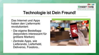 Technologie ist Dein Freund!
Das Internet und Apps
haben den Liefermarkt
revolutioniert:
• Die eigene Bestellapp
(besonders interessant für
größere Marken)
• Zentrale Apps, wie
Lieferando, Lieferheld,
Deliveroo, Foodora…
17
 
