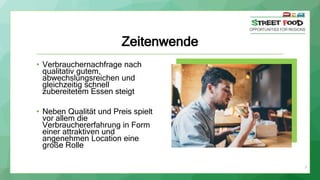 Zeitenwende
• Verbrauchernachfrage nach
qualitativ gutem,
abwechslungsreichen und
gleichzeitig schnell
zubereitetem Essen steigt
• Neben Qualität und Preis spielt
vor allem die
Verbrauchererfahrung in Form
einer attraktiven und
angenehmen Location eine
große Rolle
3
 