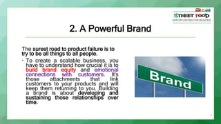 4
2. A Powerful Brand
The surest road to product failure is to
try to be all things to all people.
• To create a scalable ...