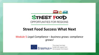 Street Food Success What Next
Module 5 Legal Compliance – business grows: compliance
grows!
 