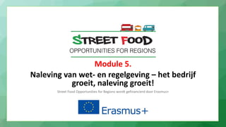 Module 5.
Naleving van wet- en regelgeving – het bedrijf
groeit, naleving groeit!
Street Food Opportunities for Regions wordt gefinancierd door Erasmus+
 