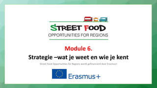 Module 6.
Strategie –wat je weet en wie je kent
Street Food Opportunities for Regions wordt gefinancierd door Erasmus+
 