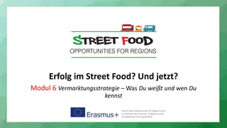 Erfolg im Street Food? Und jetzt?
Modul 6 Vermarktungsstrategie – Was Du weißt und wen Du
kennst
Street Food Opportunities for Regions wird
im Rahmen des Erasmus+ Programms der
Europäischen Union gefördert.
 
