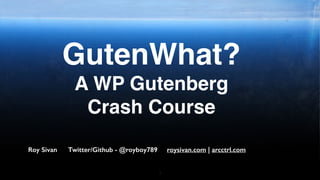 1
GutenWhat?
A WP Gutenberg
Crash Course
Roy Sivan Twitter/Github - @royboy789 roysivan.com | arcctrl.com
 