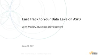 © 2017, Amazon Web Services, Inc. or its Affiliates. All rights reserved.
March 16, 2017
Fast Track to Your Data Lake on AWS
John Mallory, Business Development
 