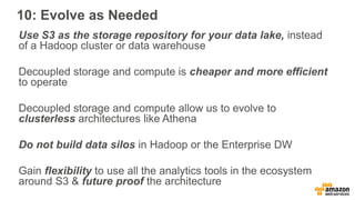 Use S3 as the storage repository for your data lake, instead
of a Hadoop cluster or data warehouse
Decoupled storage and c...