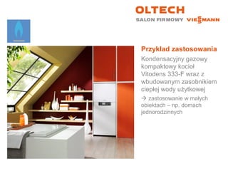Przykład zastosowania
Kondensacyjny gazowy
kompaktowy kocioł
Vitodens 333-F wraz z
wbudowanym zasobnikiem
ciepłej wody użytkowej
 zastosowanie w małych
obiektach – np. domach
jednorodzinnych
 