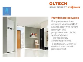 Przykład zastosowania
Kompaktowa centrala
grzewcza Vitodens 343-F
z kondensacyjnym kotłem
gazowym oraz
podgrzewaczem ciepłej
wody użytkowej
– do współpracy
z instalacją solarną
 zastosowanie w małych
obiektach – np. domach
jednorodzinnych
 