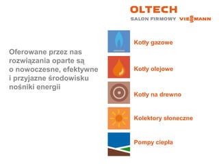 Oferowane przez nas
rozwiązania oparte są
o nowoczesne, efektywne
i przyjazne środowisku
nośniki energii
Kotły gazowe
Kotły olejowe
Kotły na drewno
Kolektory słoneczne
Pompy ciepła
 
