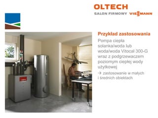 Przykład zastosowania
Pompa ciepła
solanka/woda lub
woda/woda Vitocal 300-G
wraz z podgrzewaczem
poziomym ciepłej wody
użytkowej
 zastosowanie w małych
i średnich obiektach
 