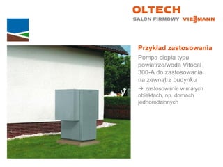 Przykład zastosowania
Pompa ciepła typu
powietrze/woda Vitocal
300-A do zastosowania
na zewnątrz budynku
 zastosowanie w małych
obiektach, np. domach
jednorodzinnych
 