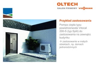 Przykład zastosowania
Pompa ciepła typu
powietrze/woda Vitocal
200-S (typ Split) do
zastosowania na zewnątrz
budynku
 zastosowanie w małych
obiektach, np. domach
jednorodzinnych
 