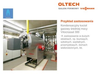 Przykład zastosowania
Kondensacyjny kocioł
gazowy średniej mocy
Vitocrossal 300
 zastosowanie w dużych
obiektach, np. biurowych,
szkolnych, szpitalnych,
przemysłowych, domach
wielorodzinnych, itd.
 