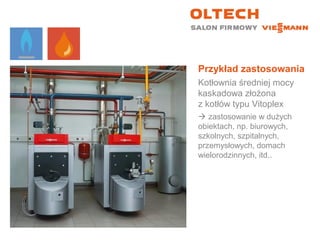 Przykład zastosowania
Kotłownia średniej mocy
kaskadowa złożona
z kotłów typu Vitoplex
 zastosowanie w dużych
obiektach, np. biurowych,
szkolnych, szpitalnych,
przemysłowych, domach
wielorodzinnych, itd..
 