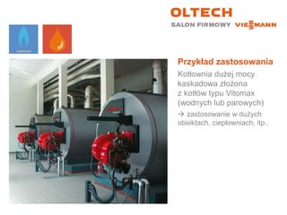 Przykład zastosowania
Kotłownia dużej mocy
kaskadowa złożona
z kotłów typu Vitomax
(wodnych lub parowych)
 zastosowanie w dużych
obiektach, ciepłowniach, itp..
 