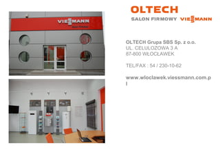 OLTECH Grupa SBS Sp. z o.o.
UL. CELULOZOWA 3 A
87-800 WŁOCŁAWEK
TEL/FAX : 54 / 230-10-62
www.wloclawek.viessmann.com.p
l
 