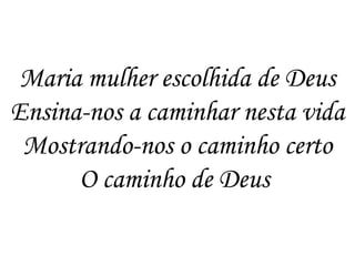 Maria mulher escolhida de Deus
Ensina-nos a caminhar nesta vida
Mostrando-nos o caminho certo
O caminho de Deus
 