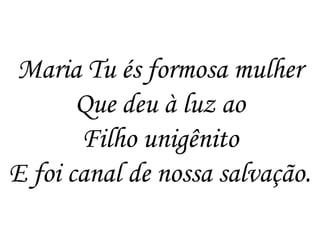 Maria Tu és formosa mulher
Que deu à luz ao
Filho unigênito
E foi canal de nossa salvação.
 