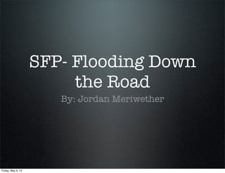 SFP- Flooding Down
the Road
By: Jordan Meriwether
Friday, May 9, 14
 