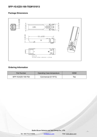 SFP-1G-EZX-100-T02#151013
Guilin GLsun Science and Tech Group Co., LTD.
Tel: +86-773-3116006 info@glsun.com Web: www.glsun.com
- 7 -
Package Dimensions
Ordering Information
Part Number Operating Case temperature DDMI
SFP-1G-EZX-100-T02 Commercial (0~70°C) Yes
 