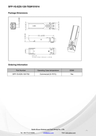 SFP-1G-EZX-120-T02#151014
Guilin GLsun Science and Tech Group Co., LTD.
Tel: +86-773-3116006 info@glsun.com Web: www.glsun.com
- 7 -
Package Dimensions
Ordering Information
Part Number Operating Case temperature DDMI
SFP-1G-EZX-120-T02 Commercial (0~70°C) Yes
 