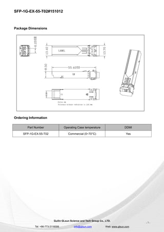 SFP-1G-EX-55-T02#151012
Guilin GLsun Science and Tech Group Co., LTD.
Tel: +86-773-3116006 info@glsun.com Web: www.glsun.com
- 7 -
Package Dimensions
Ordering Information
Part Number Operating Case temperature DDMI
SFP-1G-EX-55-T02 Commercial (0~70°C) Yes
 