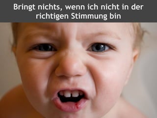 Bringt nichts, wenn ich nicht in der
richtigen Stimmung bin
 