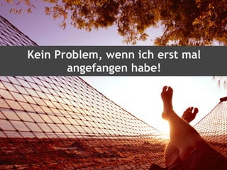 Kein Problem, wenn ich erst mal
angefangen habe!
 