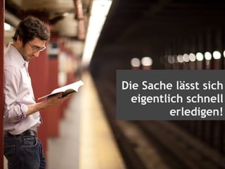 Die Sache lässt sich
eigentlich schnell
erledigen!
 