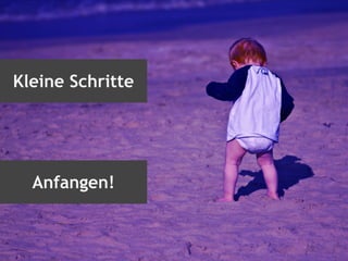 Kleine Schritte
Anfangen!
 