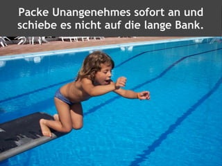 Packe Unangenehmes sofort an und
schiebe es nicht auf die lange Bank.
 
